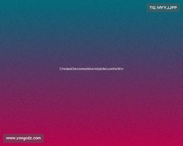ChelseaOvercomesAdversitytoSecuretheWin ChelseaOvercomesAdversitytoSecuretheWin